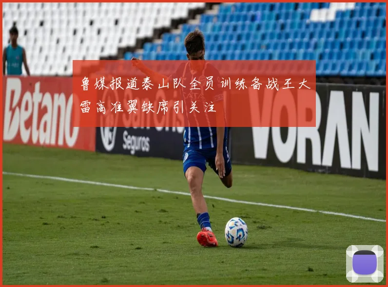 鲁媒报道泰山队全员训练备战王大雷高准翼缺席引关注